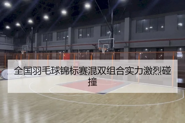 全国羽毛球锦标赛混双组合实力激烈碰撞 - Sporttery