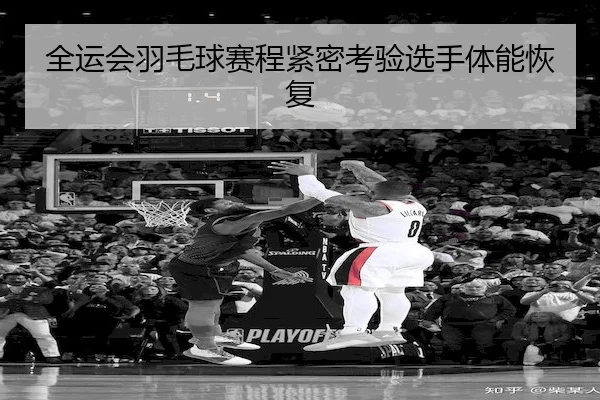 全运会羽毛球赛程紧密考验选手体能恢复（Sporttery）