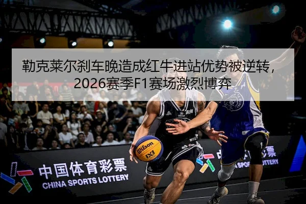 勒克莱尔刹车晚造成红牛进站优势被逆转，2026赛季F1赛场激烈博弈
